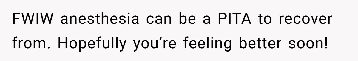 FWIW anesthesia can be a PITA to recover from. Hopefully you’re feeling better soon!