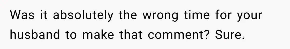 Was it absolutely the wrong time for your husband to make that comment? Sure.
