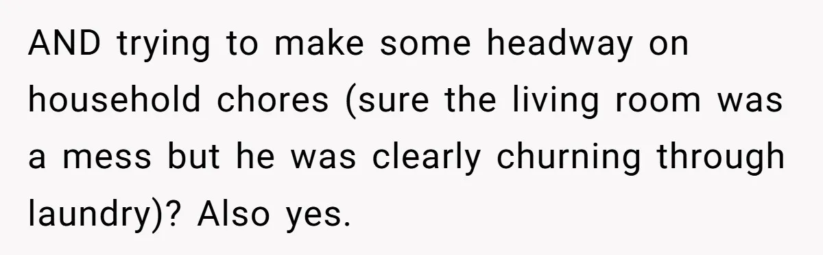 AND trying to make some headway on household chores (sure the living room was a mess but he was clearly churning through laundry)? Also yes.