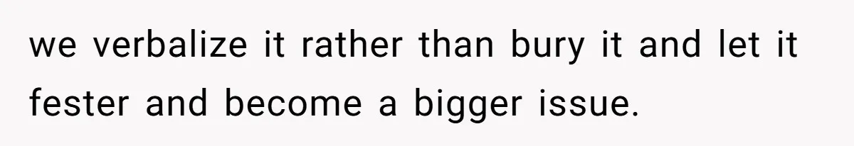 we verbalize it rather than bury it and let it fester and become a bigger issue.