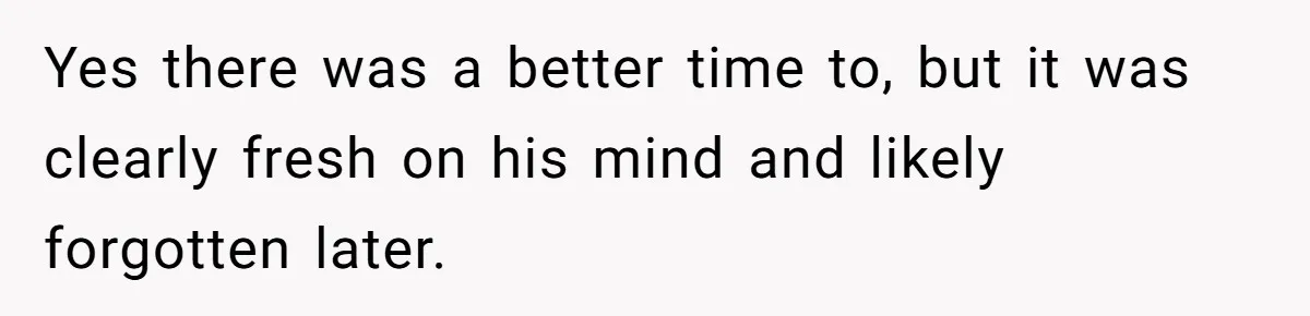 Yes there was a better time to, but it was clearly fresh on his mind and likely forgotten later.