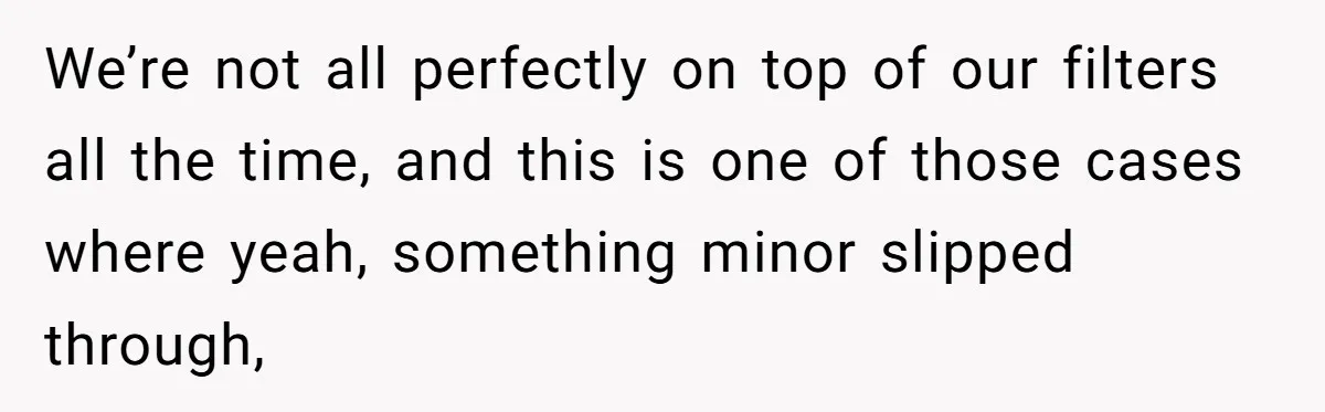 We’re not all perfectly on top of our filters all the time, and this is one of those cases where yeah, something minor slipped through,