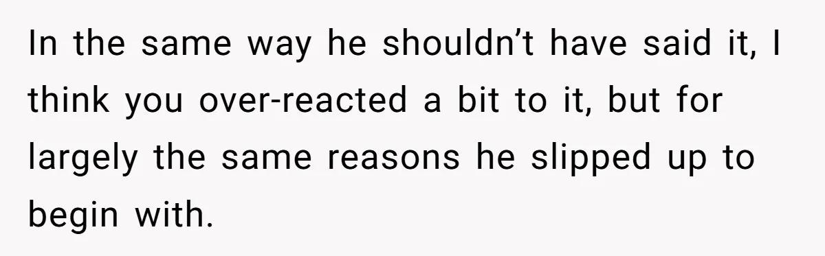 In the same way he shouldn’t have said it, I think you over-reacted a bit to it, but for largely the same reasons he slipped up to begin with.
