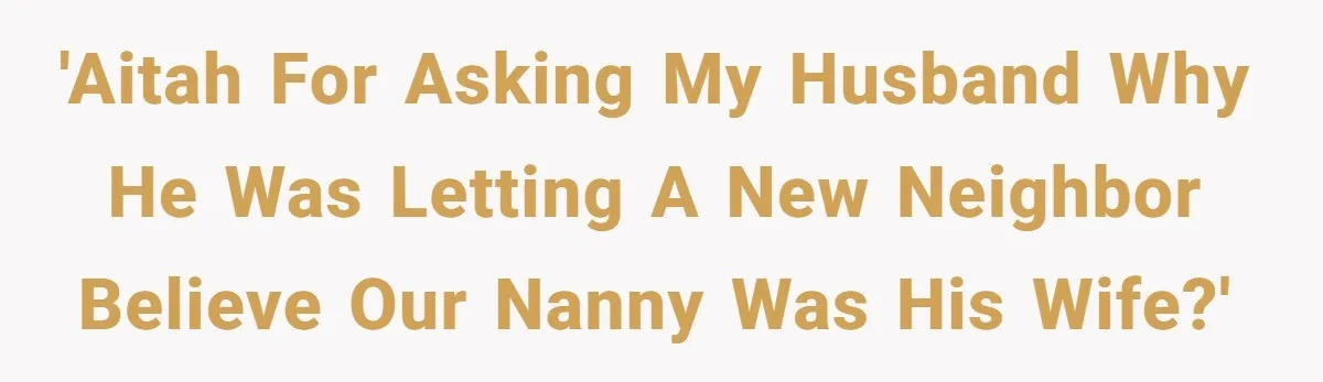 'AITAH for asking my husband why he was letting a new neighbor believe our nanny was his wife?'