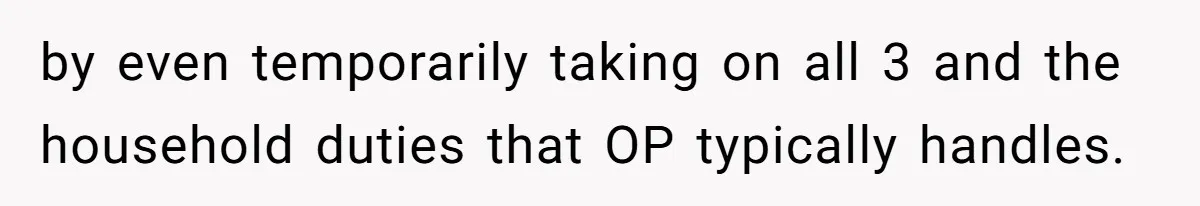 by even temporarily taking on all 3 and the household duties that OP typically handles.