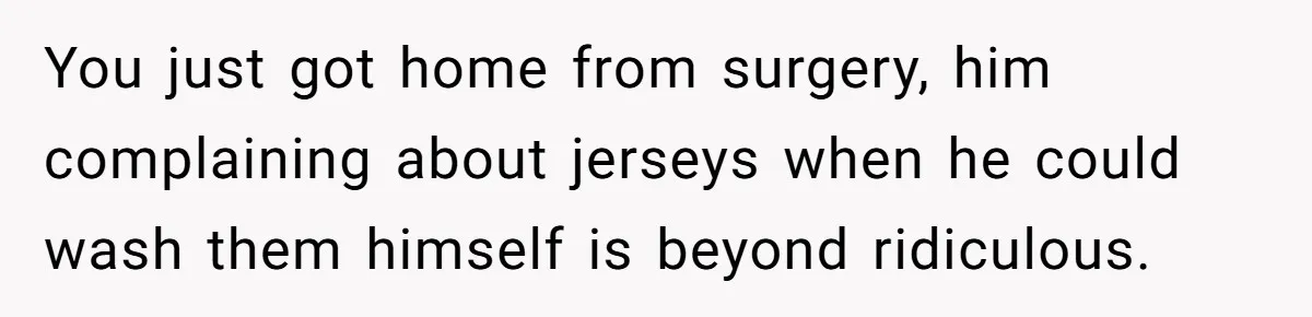 You just got home from surgery, him complaining about jerseys when he could wash them himself is beyond ridiculous.