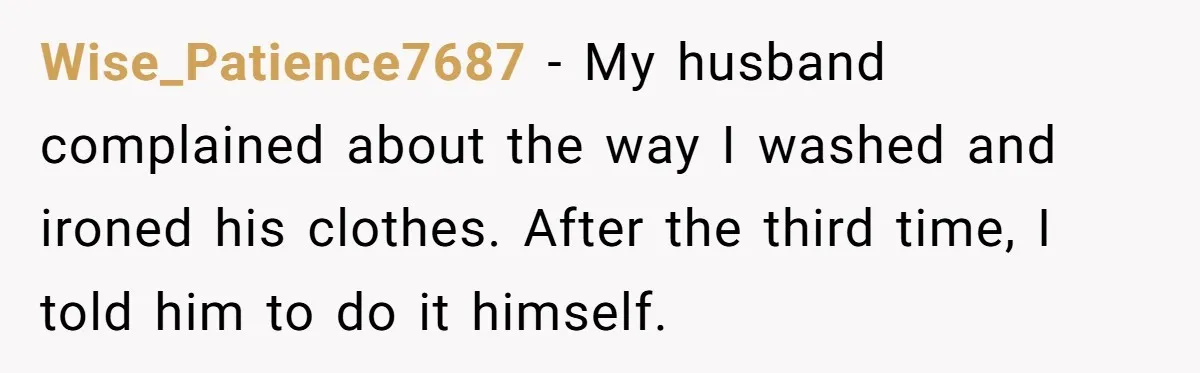 Wise_Patience7687 − My husband complained about the way I washed and ironed his clothes. After the third time, I told him to do it himself.
