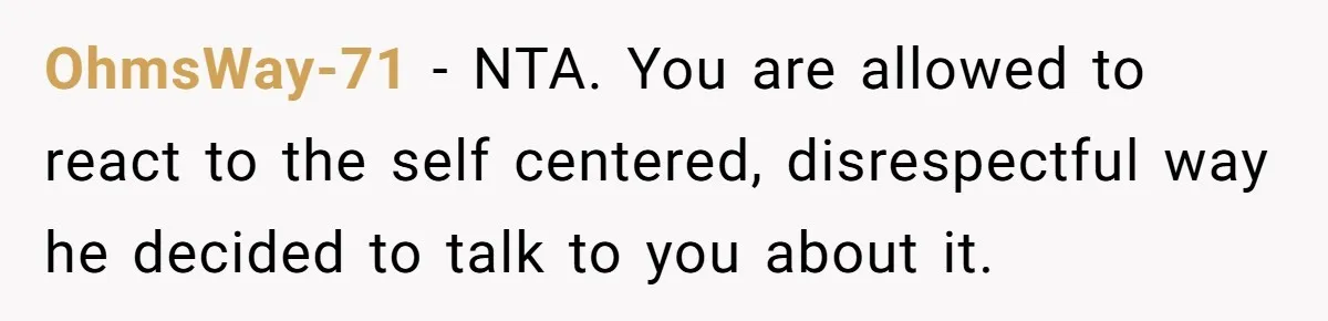OhmsWay-71 − NTA. You are allowed to react to the self centered, disrespectful way he decided to talk to you about it.