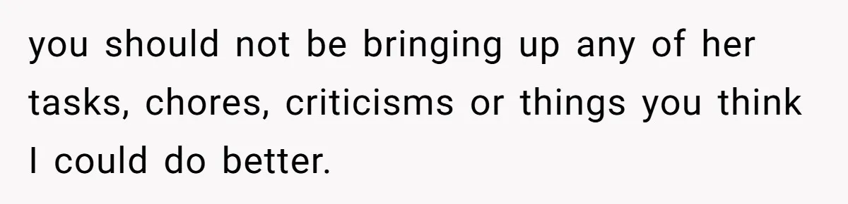 you should not be bringing up any of her tasks, chores, criticisms or things you think I could do better.