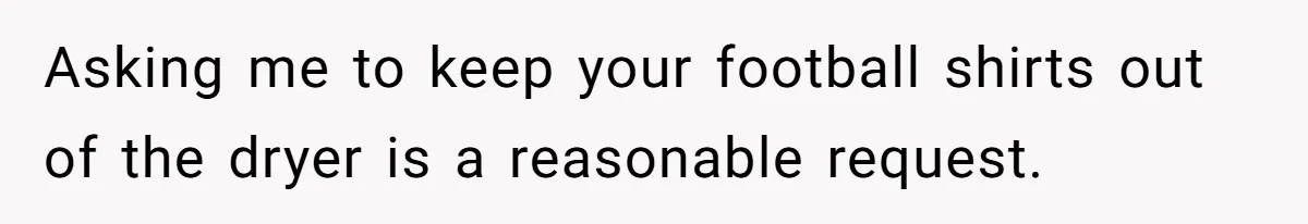 Asking me to keep your football shirts out of the dryer is a reasonable request.