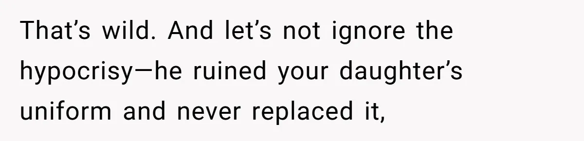 That’s wild. And let’s not ignore the hypocrisy—he ruined your daughter’s uniform and never replaced it,