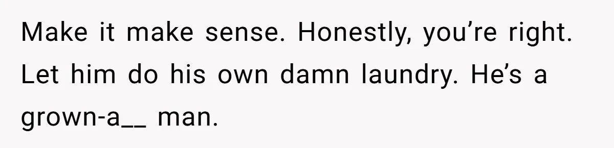 Make it make sense. Honestly, you’re right. Let him do his own damn laundry. He’s a grown-a__ man.