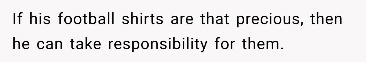 If his football shirts are that precious, then he can take responsibility for them.