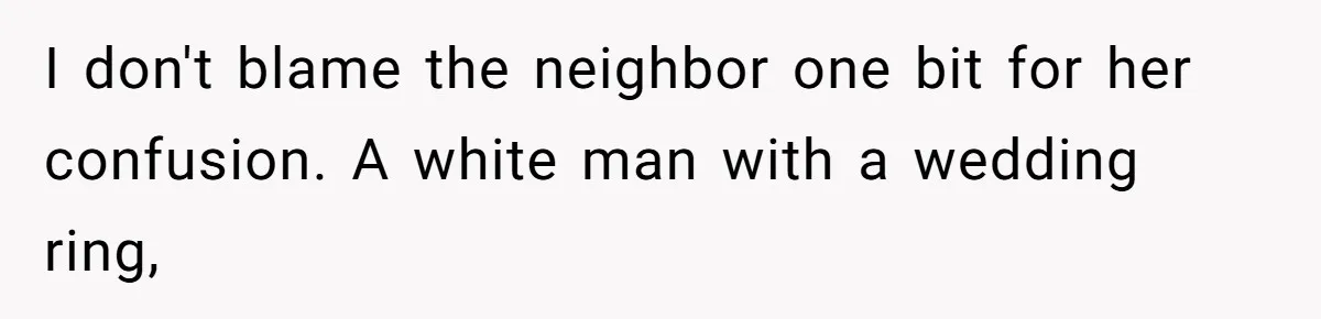 I don't blame the neighbor one bit for her confusion. A white man with a wedding ring,