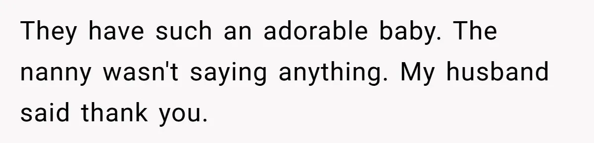 They have such an adorable baby. The nanny wasn't saying anything. My husband said thank you.