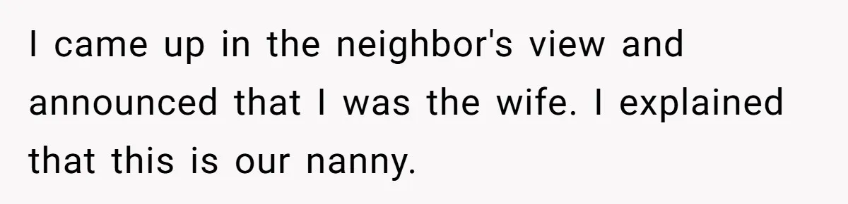 I came up in the neighbor's view and announced that I was the wife. I explained that this is our nanny.