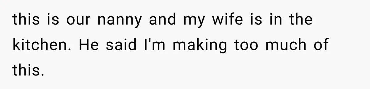 this is our nanny and my wife is in the kitchen. He said I'm making too much of this.