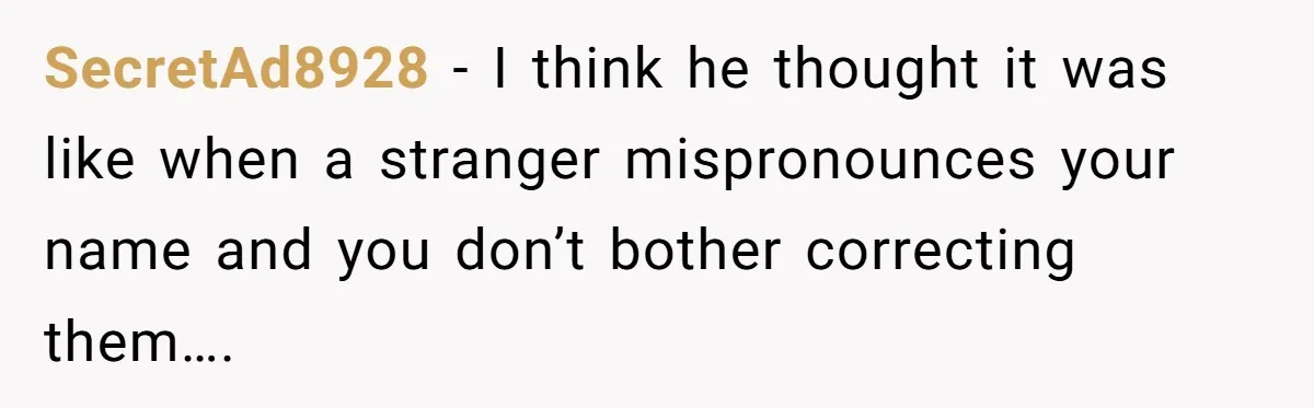 SecretAd8928 − I think he thought it was like when a stranger mispronounces your name and you don’t bother correcting them….