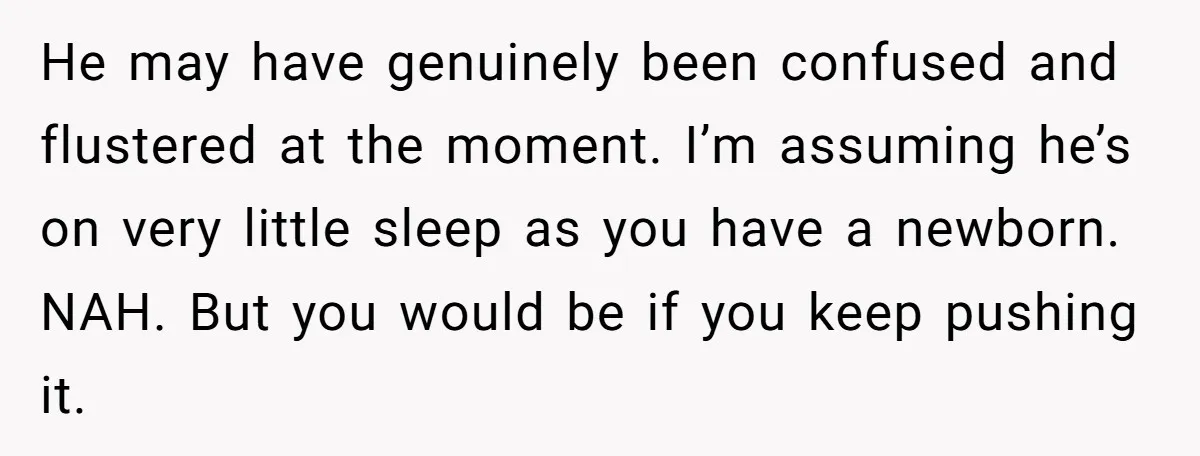 He may have genuinely been confused and flustered at the moment. I’m assuming he’s on very little sleep as you have a newborn. NAH. But you would be if you...