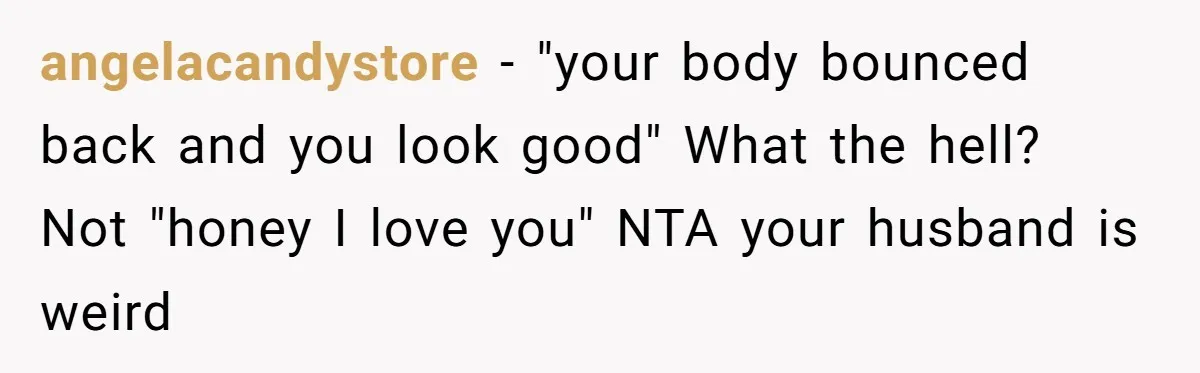 angelacandystore − "your body bounced back and you look good" What the hell? Not "honey I love you" NTA your husband is weird