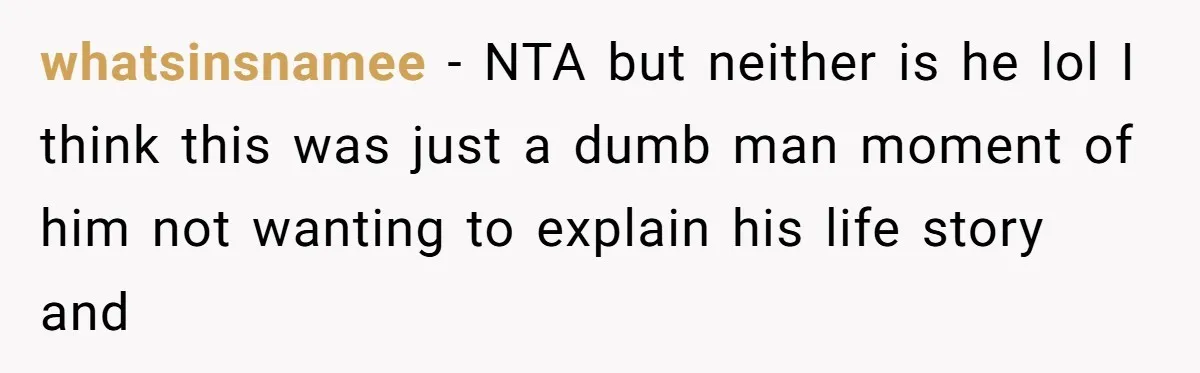 whatsinsnamee − NTA but neither is he lol I think this was just a dumb man moment of him not wanting to explain his life story and