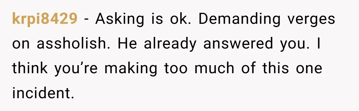 krpi8429 − Asking is ok. Demanding verges on assholish. He already answered you. I think you’re making too much of this one incident.