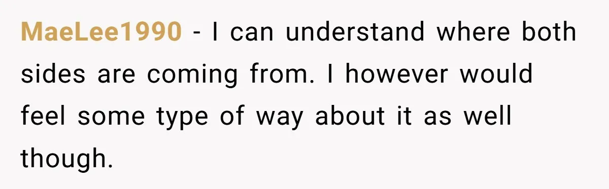 MaeLee1990 − I can understand where both sides are coming from. I however would feel some type of way about it as well though.