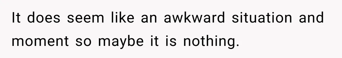 It does seem like an awkward situation and moment so maybe it is nothing.