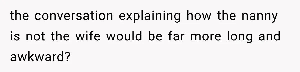 the conversation explaining how the nanny is not the wife would be far more long and awkward?