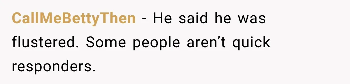 CallMeBettyThen − He said he was flustered. Some people aren’t quick responders.