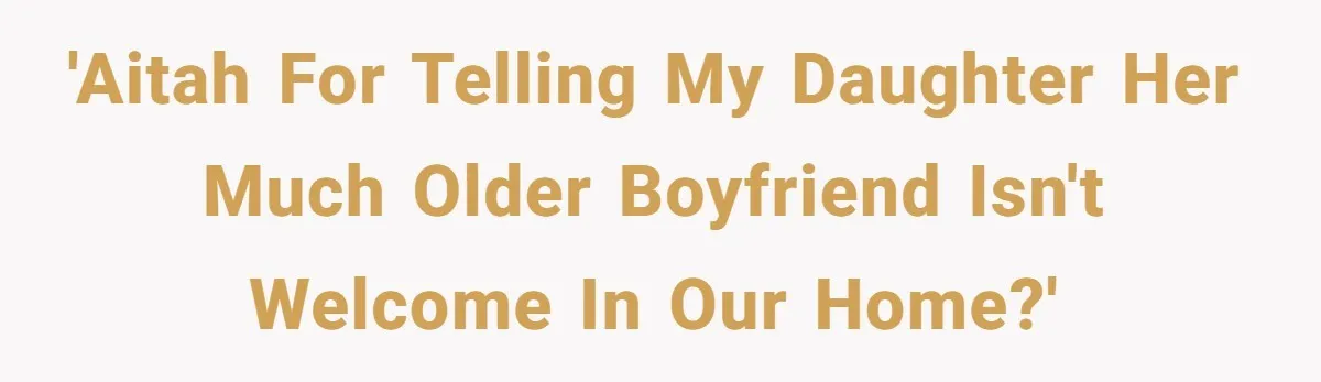 'AITAH for telling my daughter her much older boyfriend isn't welcome in our home?'