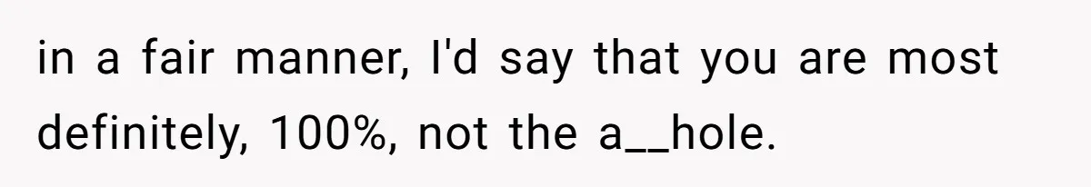 in a fair manner, I'd say that you are most definitely, 100%, not the a__hole.