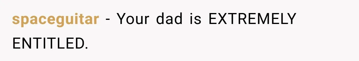 spaceguitar − Your dad is EXTREMELY ENTITLED.