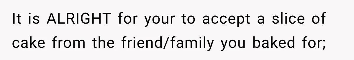 It is ALRIGHT for your to accept a slice of cake from the friend/family you baked for;
