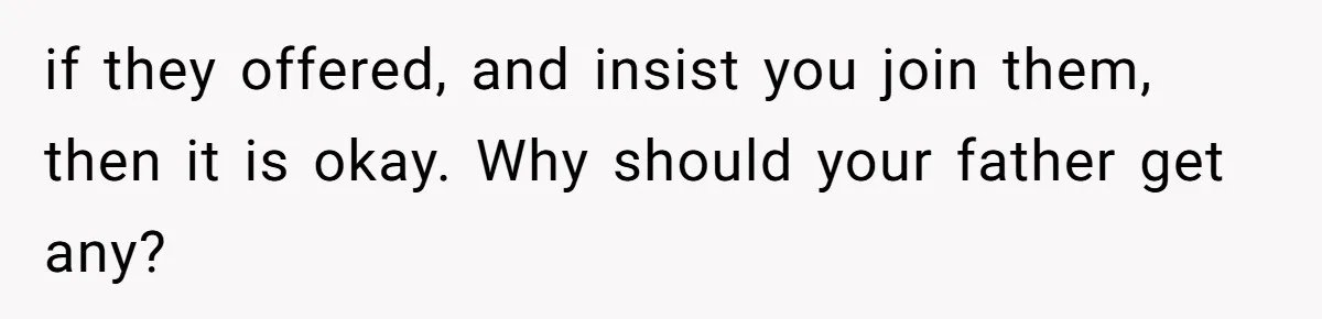 if they offered, and insist you join them, then it is okay. Why should your father get any?