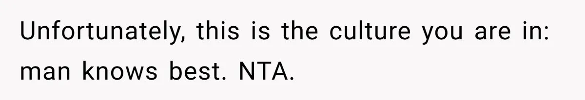Unfortunately, this is the culture you are in: man knows best. NTA.