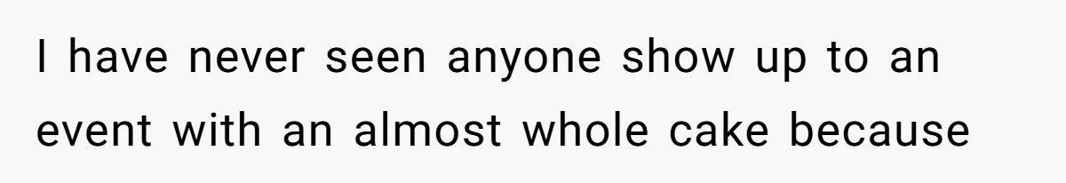 I have never seen anyone show up to an event with an almost whole cake because