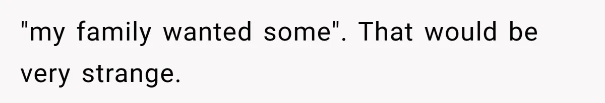 "my family wanted some". That would be very strange.