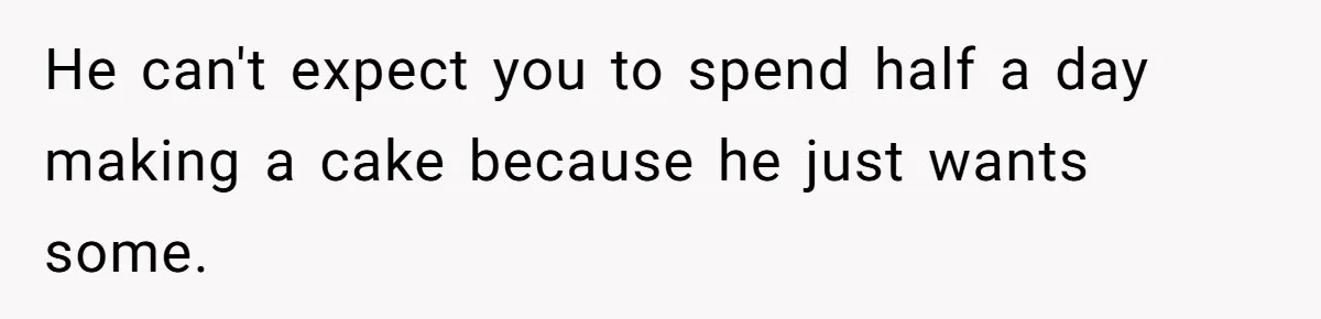 He can't expect you to spend half a day making a cake because he just wants some.