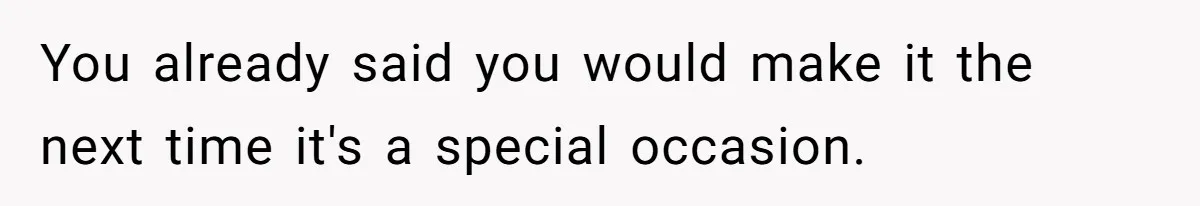 You already said you would make it the next time it's a special occasion.