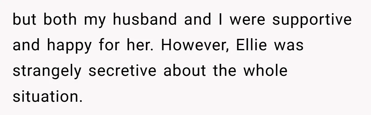 but both my husband and I were supportive and happy for her. However, Ellie was strangely secretive about the whole situation.