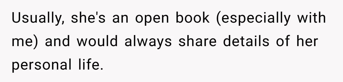 Usually, she's an open book (especially with me) and would always share details of her personal life.
