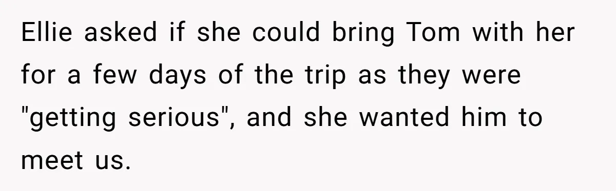 Ellie asked if she could bring Tom with her for a few days of the trip as they were "getting serious", and she wanted him to meet us.