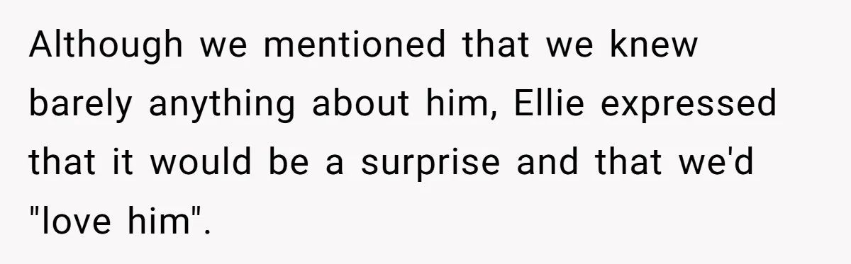Although we mentioned that we knew barely anything about him, Ellie expressed that it would be a surprise and that we'd "love him".