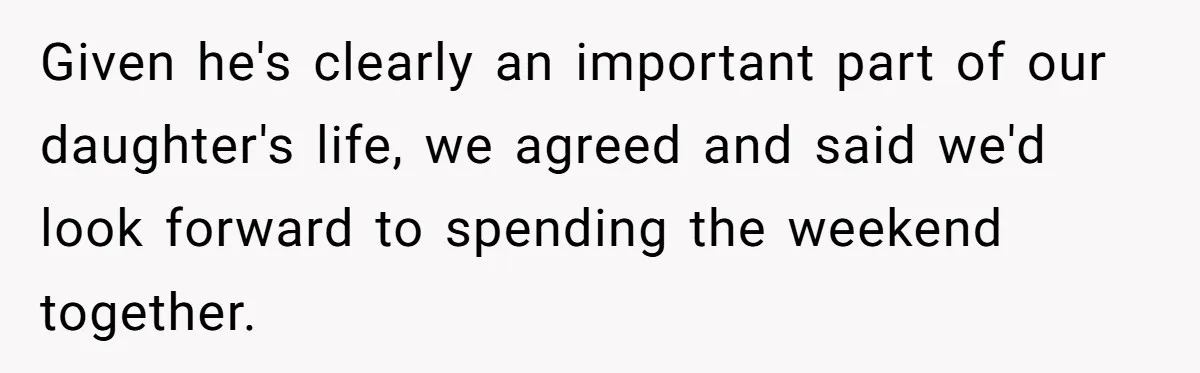 Given he's clearly an important part of our daughter's life, we agreed and said we'd look forward to spending the weekend together.