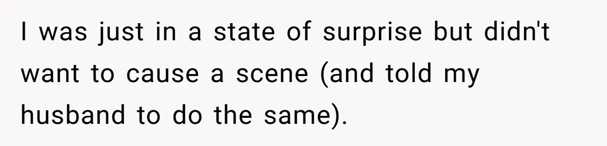 I was just in a state of surprise but didn't want to cause a scene (and told my husband to do the same).