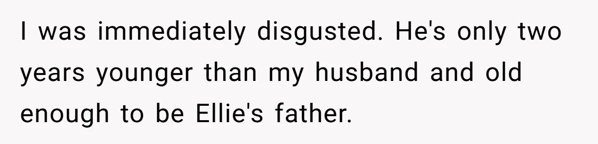 I was immediately disgusted. He's only two years younger than my husband and old enough to be Ellie's father.