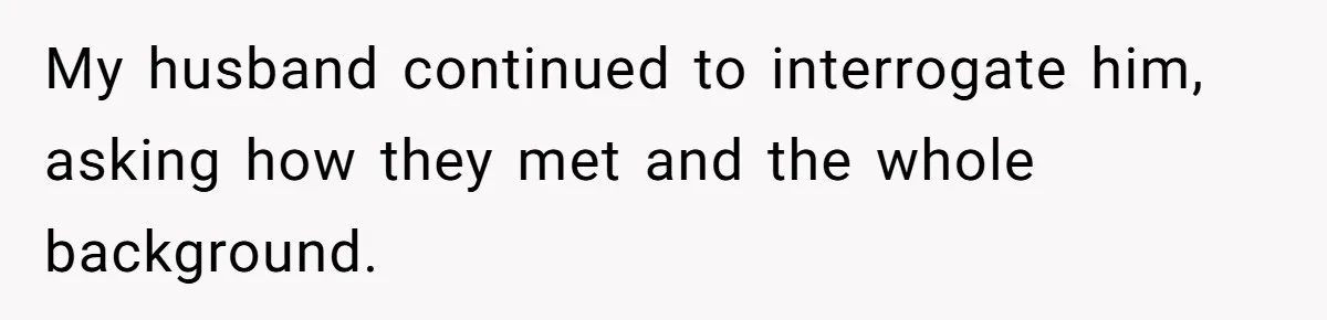 My husband continued to interrogate him, asking how they met and the whole background.