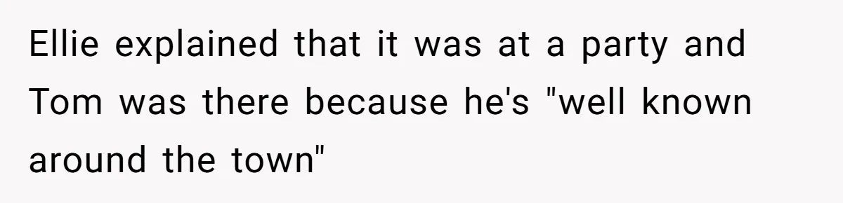 Ellie explained that it was at a party and Tom was there because he's "well known around the town"