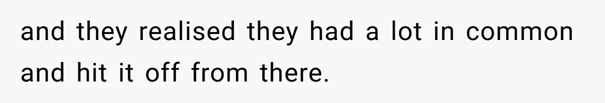 and they realised they had a lot in common and hit it off from there.